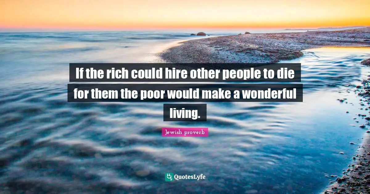 If the rich could hire other people to die for them the poor would make a wonderful living.