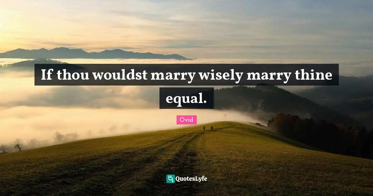If thou wouldst marry wisely marry thine equal.