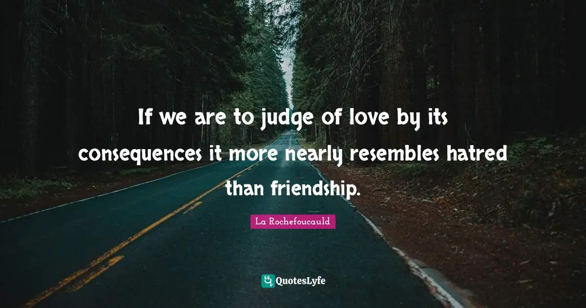 If we are to judge of love by its consequences it more nearly resembles hatred than friendship.