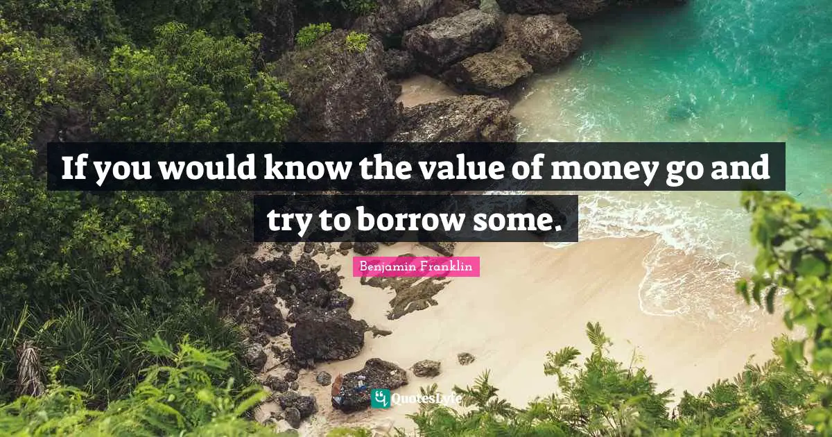 If you would know the value of money go and try to borrow some.