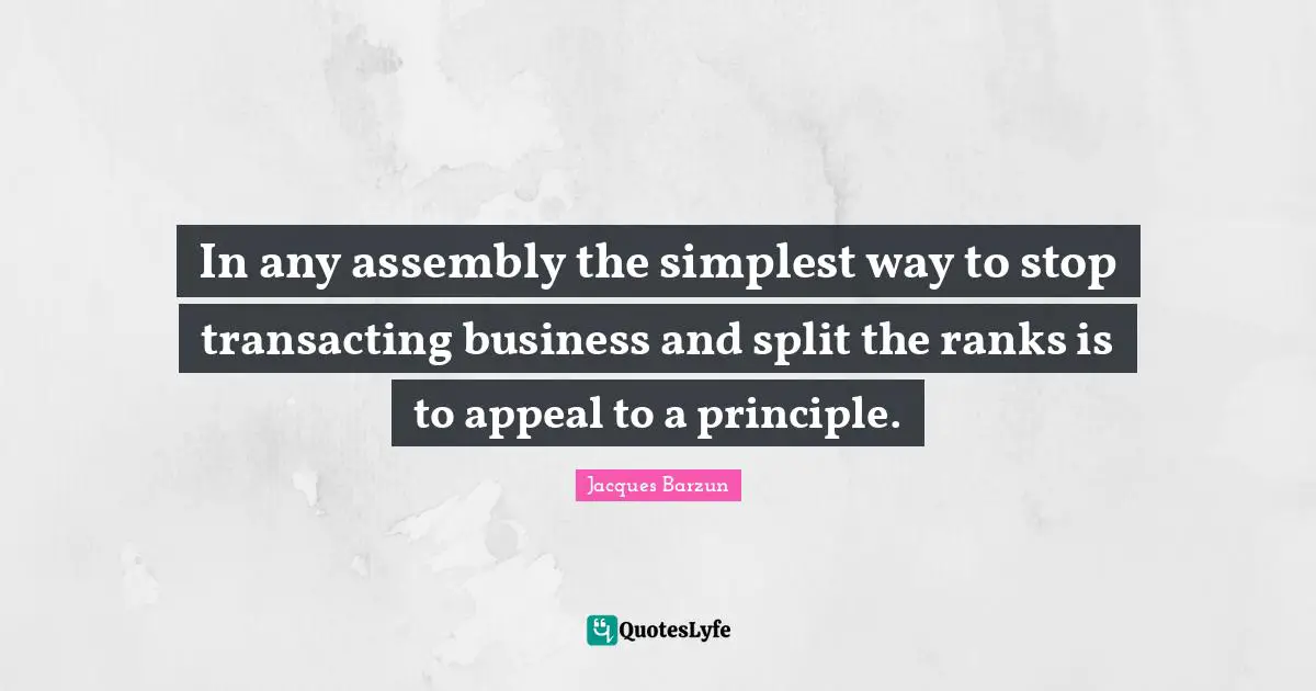 Jacques Barzun Quotes: "In any assembly the simplest way to stop transacting business and split the ranks is to appeal to a principle."