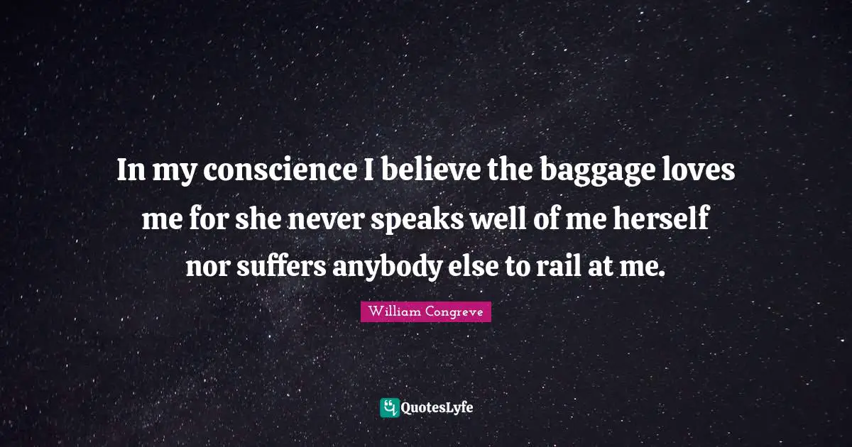 William Congreve Quotes: In my conscience I believe the baggage loves me for she never speaks well of me herself nor suffers anybody else to rail at me.