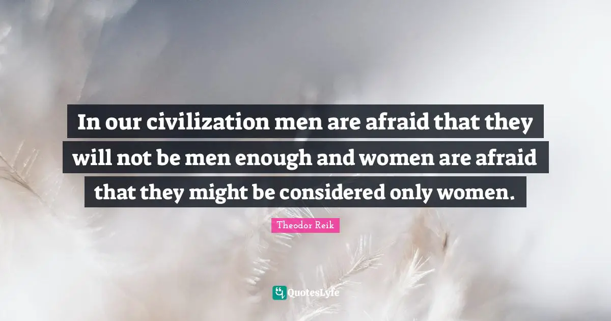 In our civilization men are afraid that they will not be men enough and women are afraid that they might be considered only women.