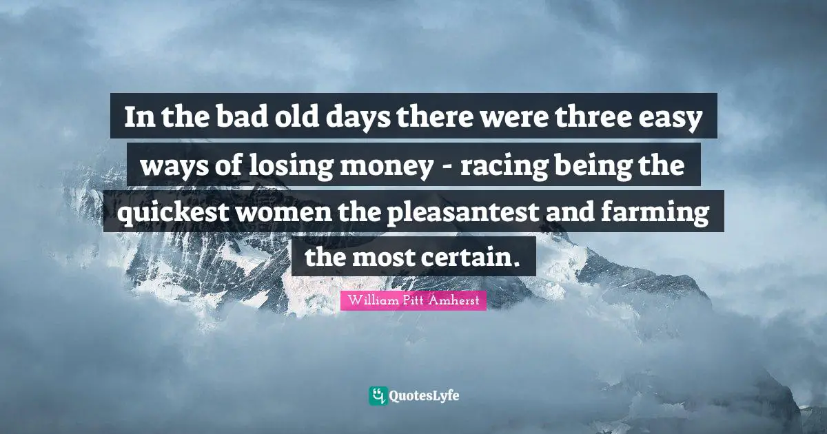 In the bad old days there were three easy ways of losing money - racing being the quickest women the pleasantest and farming the most certain.