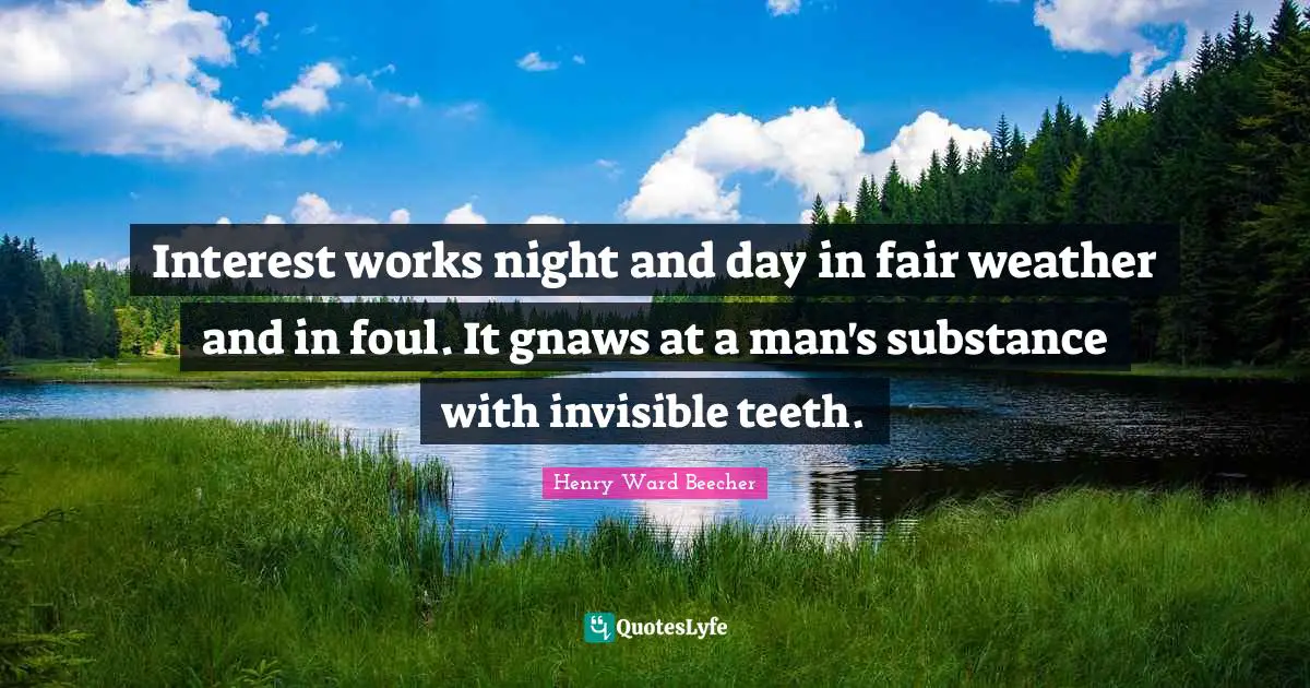 Interest works night and day in fair weather and in foul. It gnaws at a man's substance with invisible teeth.