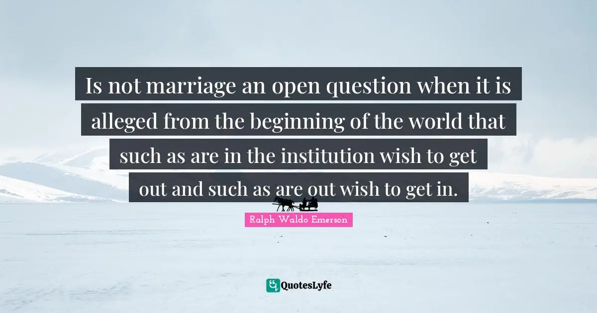 Is not marriage an open question when it is alleged from the beginning of the world that such as are in the institution wish to get out and such as are out wish to get in.