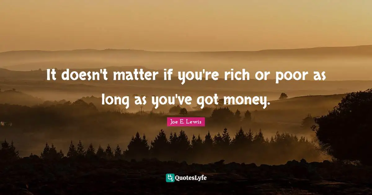 It doesn't matter if you're rich or poor as long as you've got money.