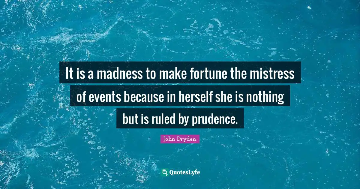 It is a madness to make fortune the mistress of events because in herself she is nothing but is ruled by prudence.