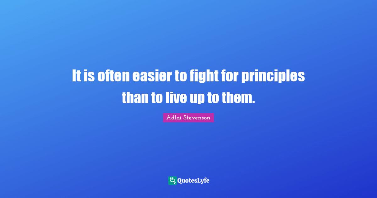 It is often easier to fight for principles than to live up to them.