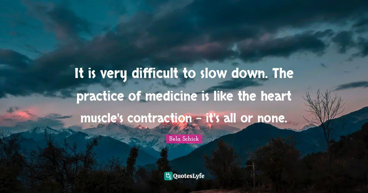 It is very difficult to slow down. The practice of medicine is like the heart muscle's contraction - it's all or none.