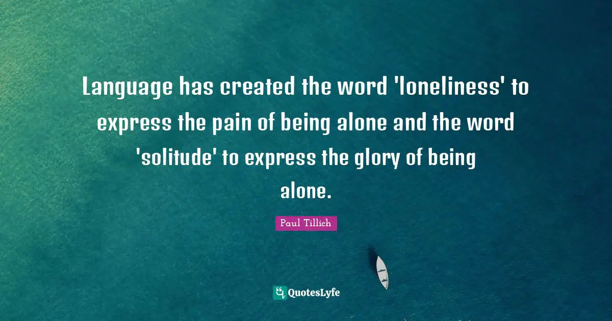 Language has created the word 'loneliness' to express the pain of being alone and the word 'solitude' to express the glory of being alone.