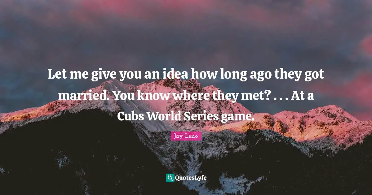 Let me give you an idea how long ago they got married. You know where they met? . . . At a Cubs World Series game.