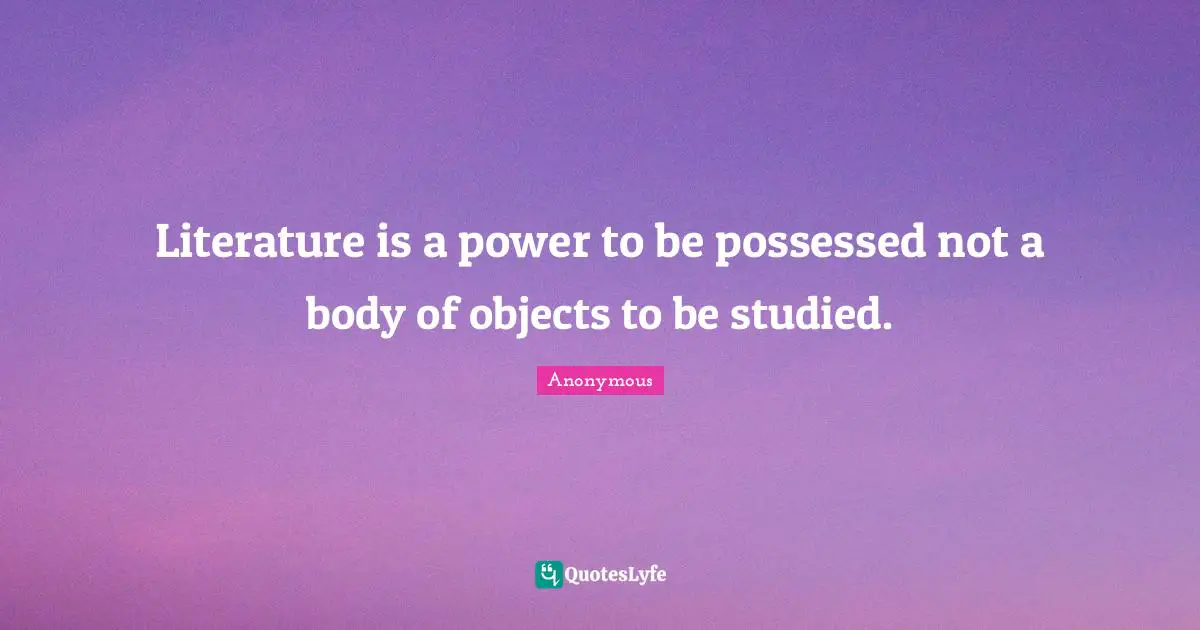 Literature is a power to be possessed not a body of objects to be studied.