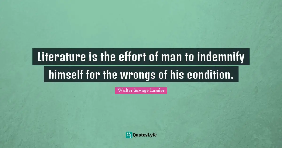 Literature is the effort of man to indemnify himself for the wrongs of his condition.