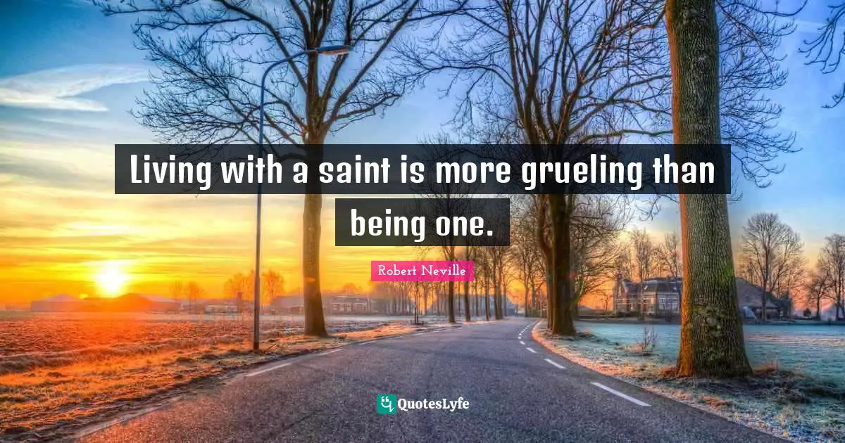 Living with a saint is more grueling than being one.