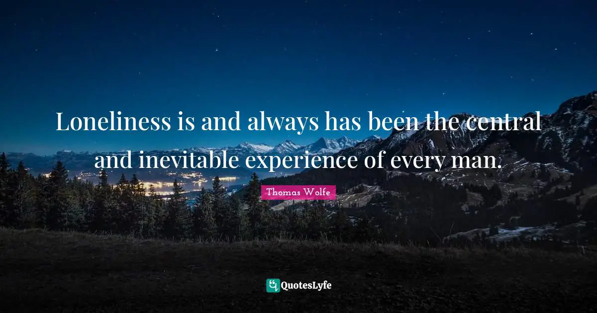 Thomas Wolfe Quotes: "Loneliness is and always has been the central and inevitable experience of every man."