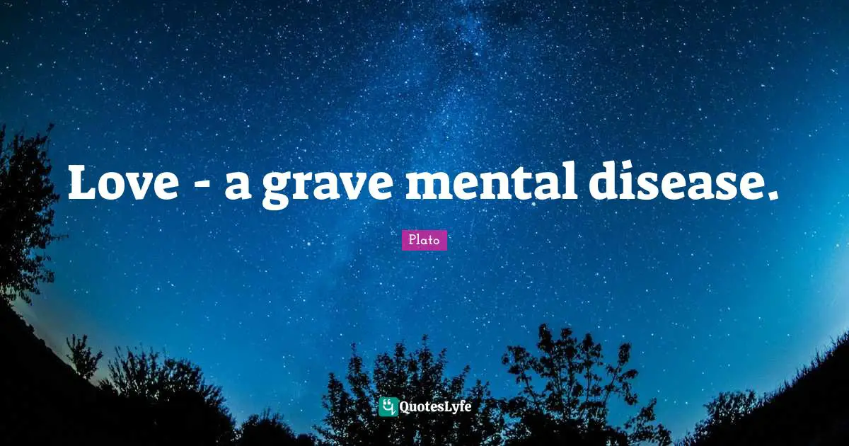 Love - a grave mental disease.
