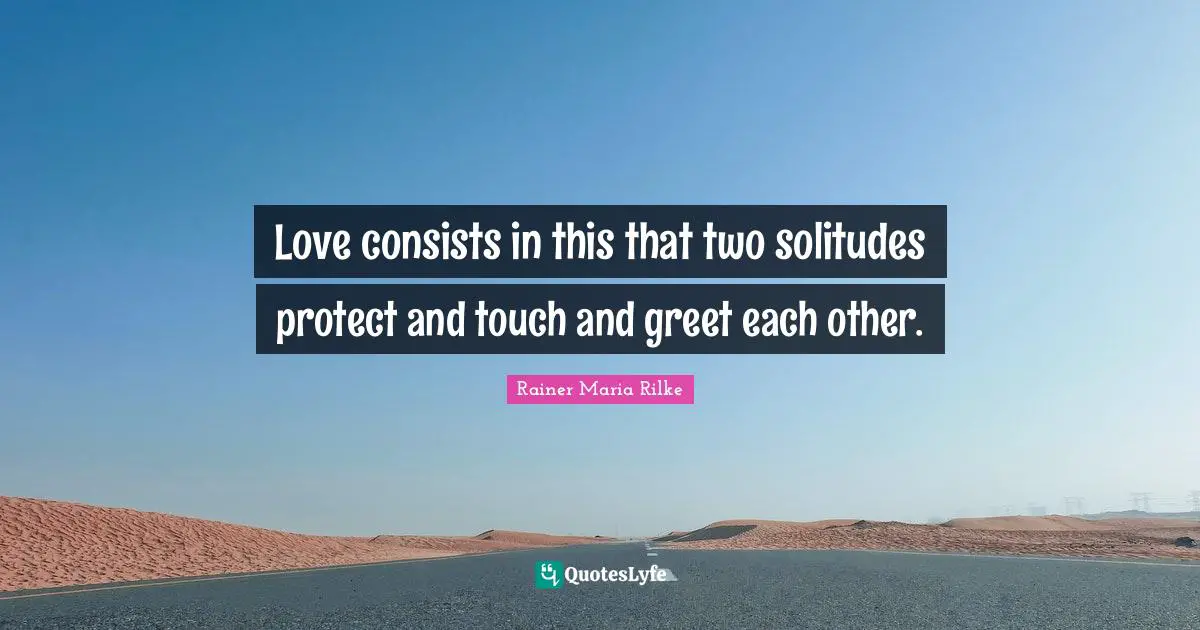 Rainer Maria Rilke Quotes: Love consists in this that two solitudes protect and touch and greet each other.