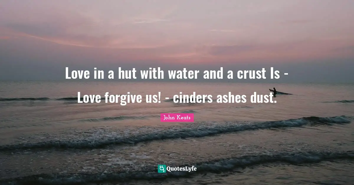 Love in a hut with water and a crust Is - Love forgive us! - cinders ashes dust.