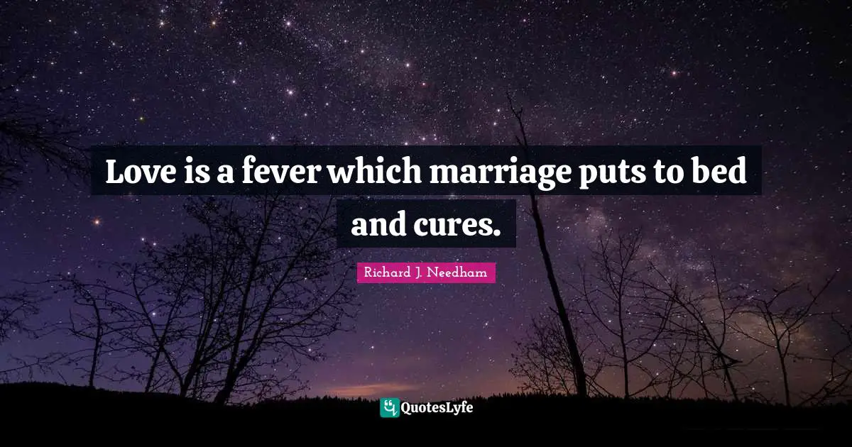 Love is a fever which marriage puts to bed and cures.