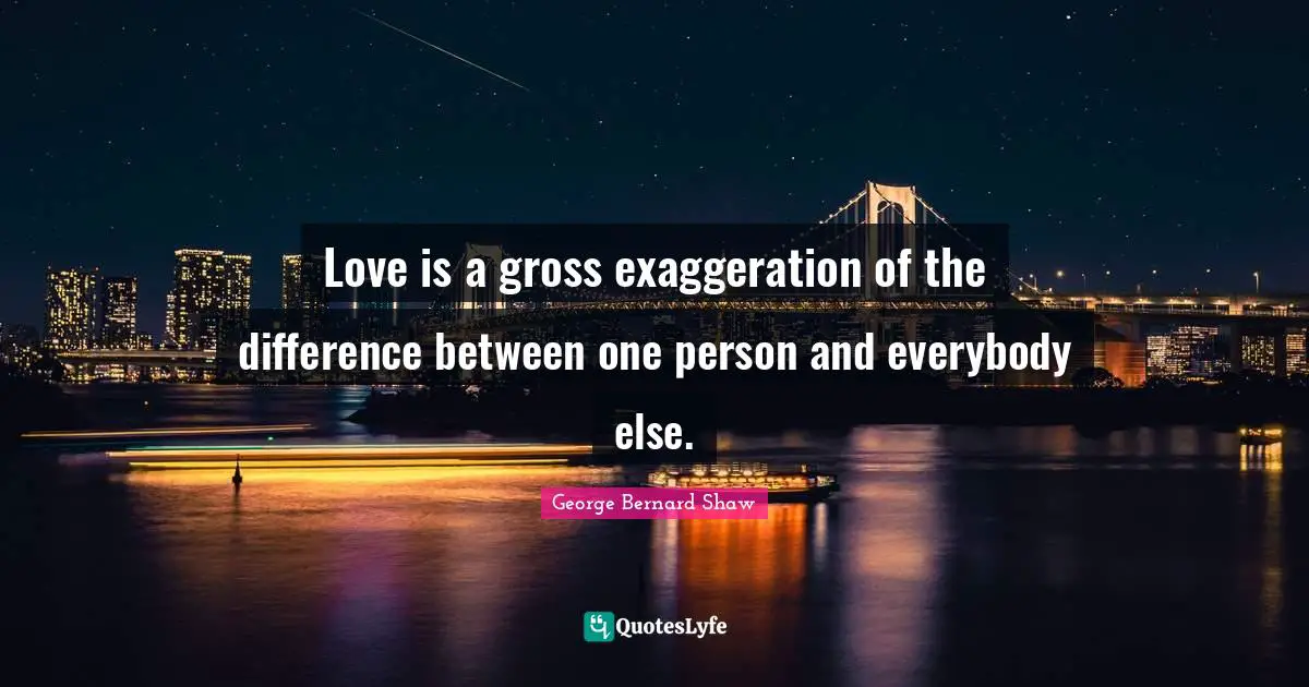 Love is a gross exaggeration of the difference between one person and everybody else.