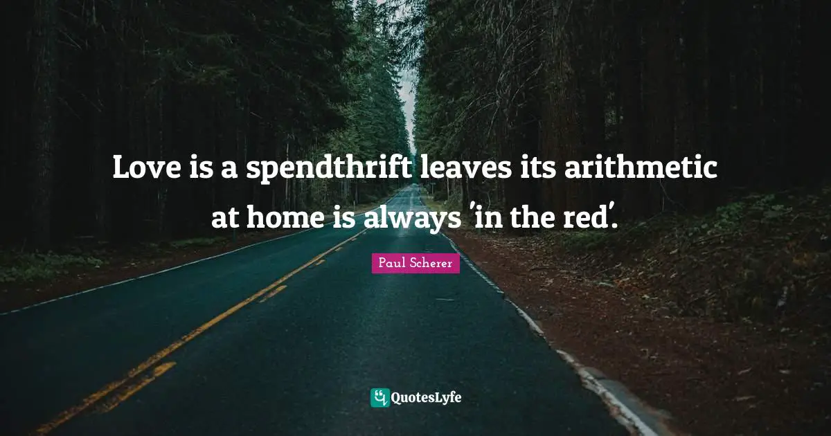 Love is a spendthrift leaves its arithmetic at home is always 'in the red'.