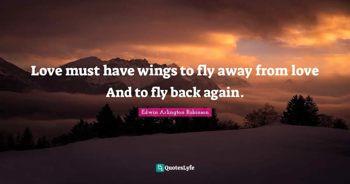 Love must have wings to fly away from love And to fly back again.