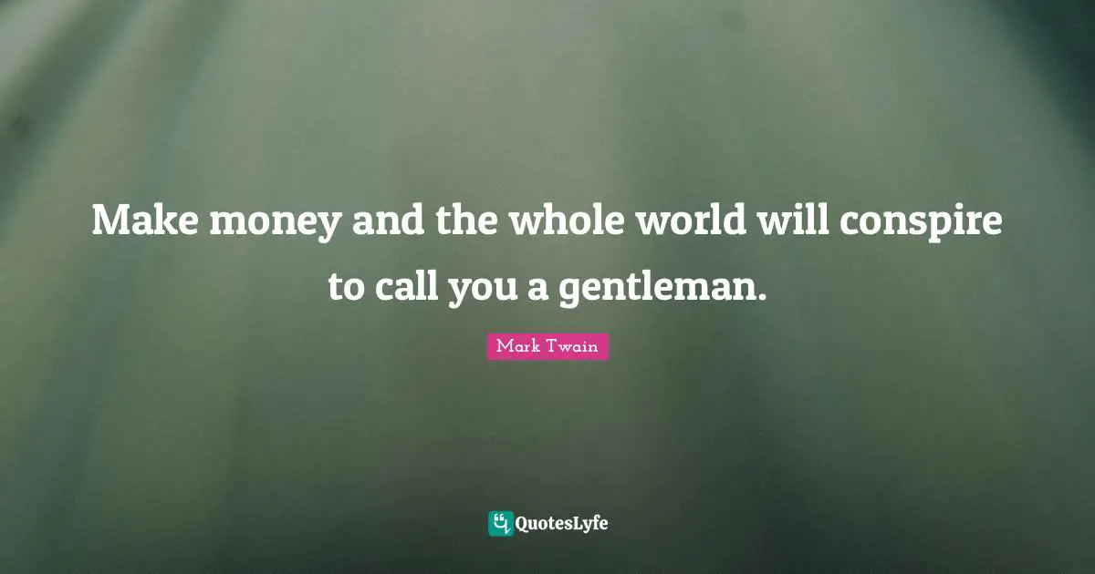 Make money and the whole world will conspire to call you a gentleman.