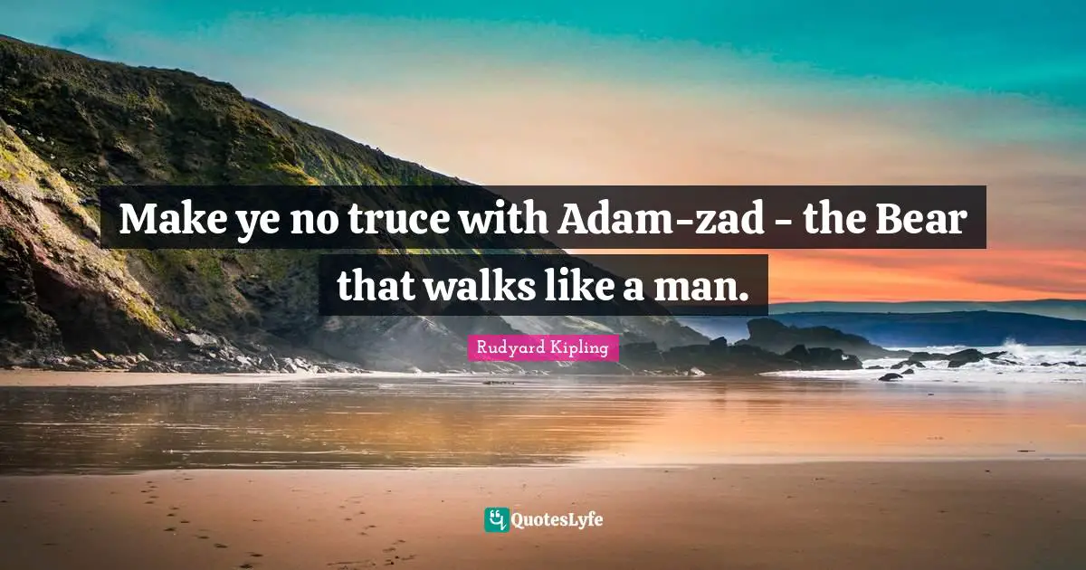 Rudyard Kipling Quotes: Make ye no truce with Adam-zad - the Bear that walks like a man.