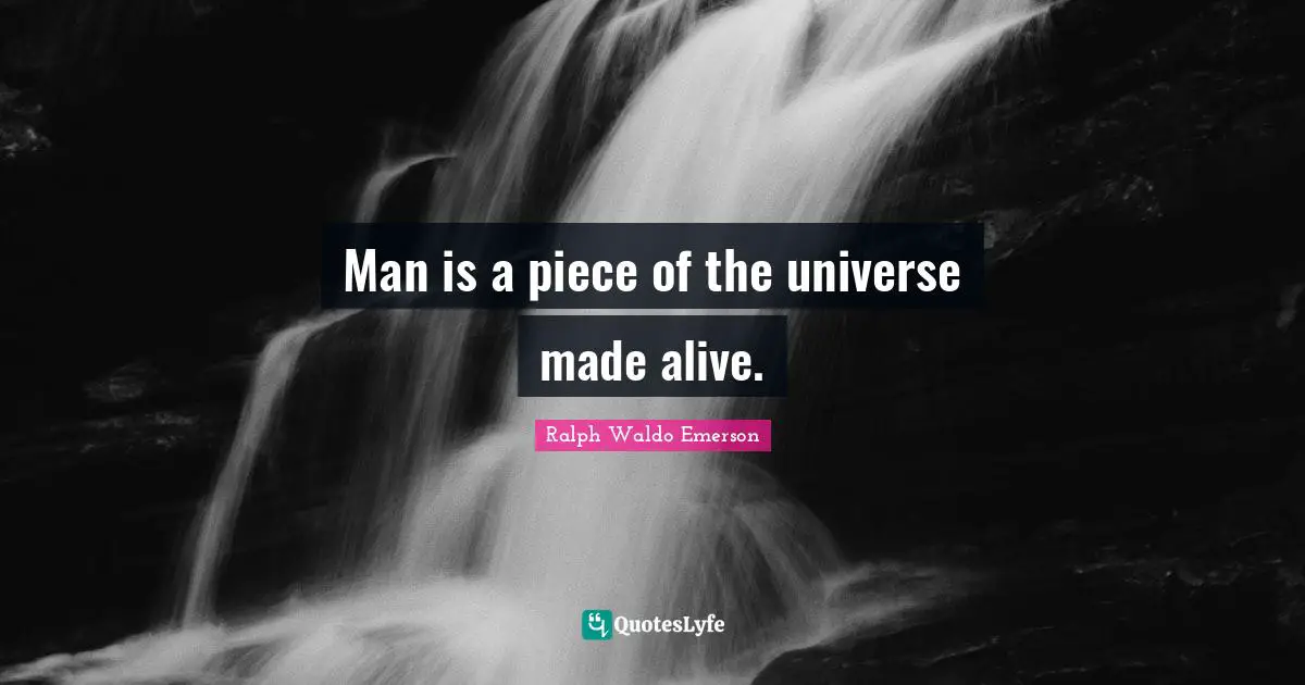 Man is a piece of the universe made alive.