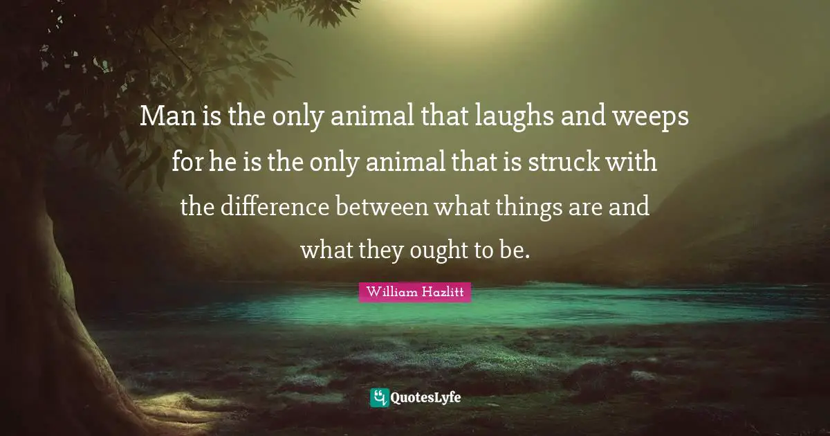 Man is the only animal that laughs and weeps for he is the only animal that is struck with the difference between what things are and what they ought to be.