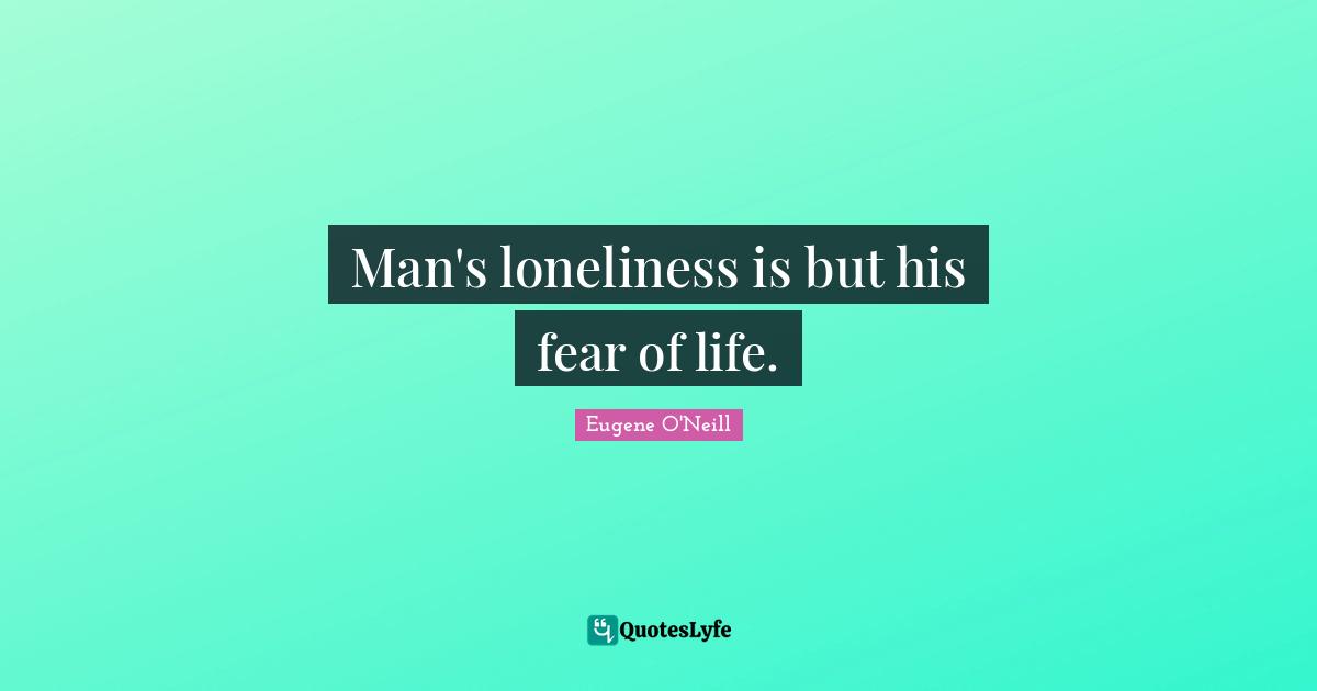 Man's loneliness is but his fear of life.