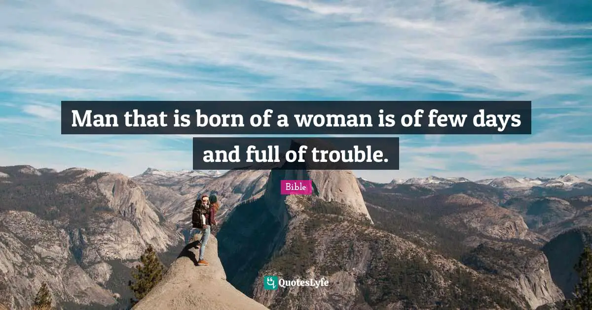 Man that is born of a woman is of few days and full of trouble.