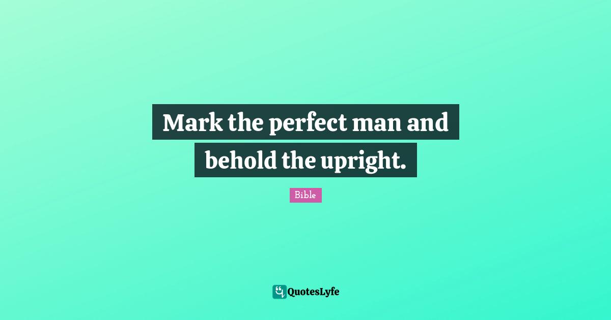 Mark the perfect man and behold the upright.