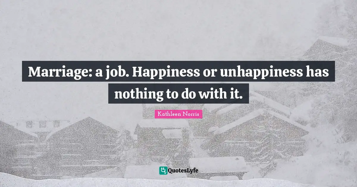 Marriage: a job. Happiness or unhappiness has nothing to do with it.