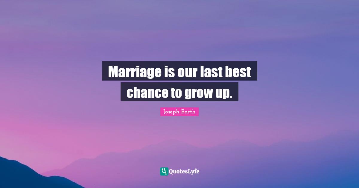 Marriage is our last best chance to grow up.