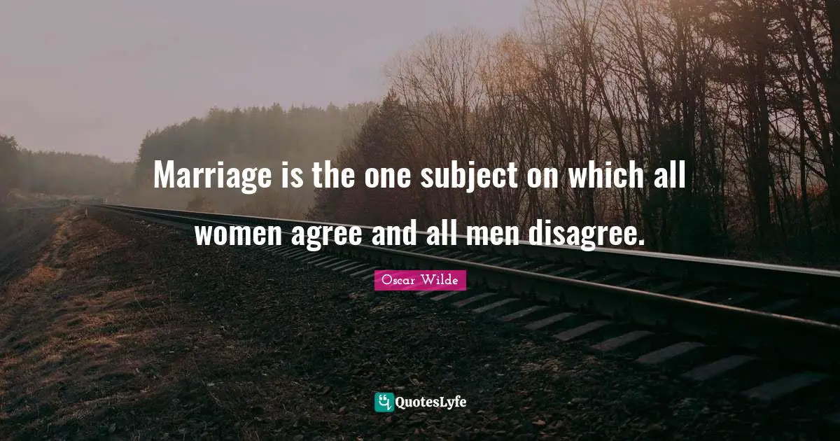 Marriage is the one subject on which all women agree and all men disagree.