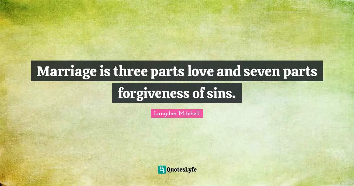 Langdon Mitchell Quotes: "Marriage is three parts love and seven parts forgiveness of sins."