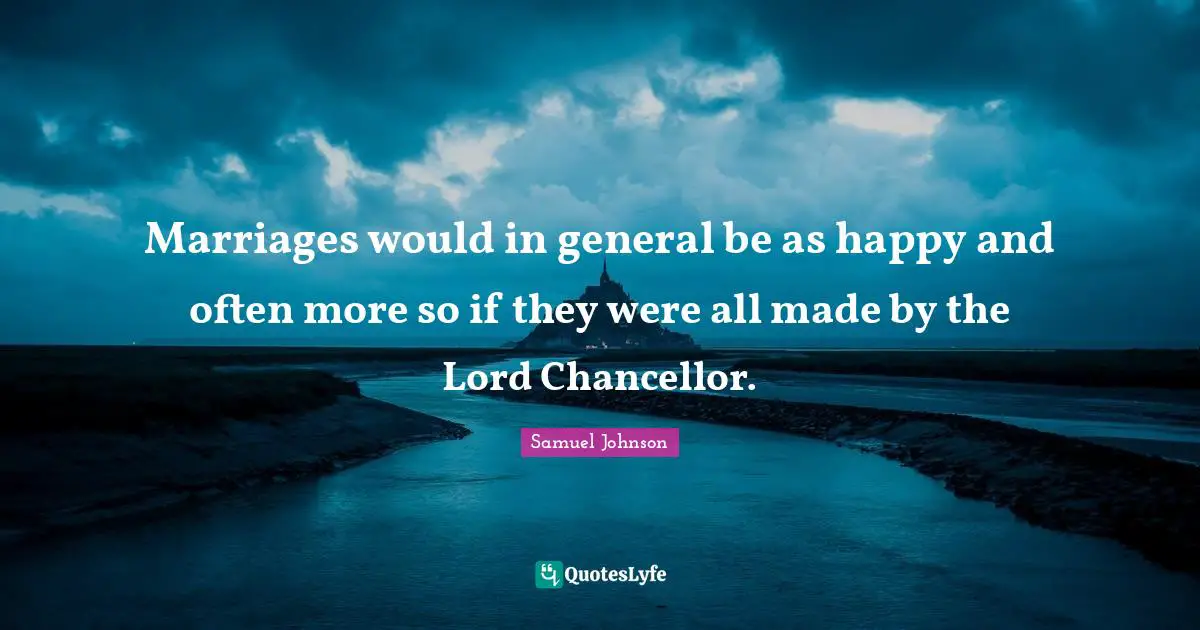 Marriages would in general be as happy and often more so if they were all made by the Lord Chancellor.