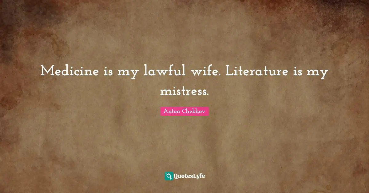 Medicine is my lawful wife. Literature is my mistress.