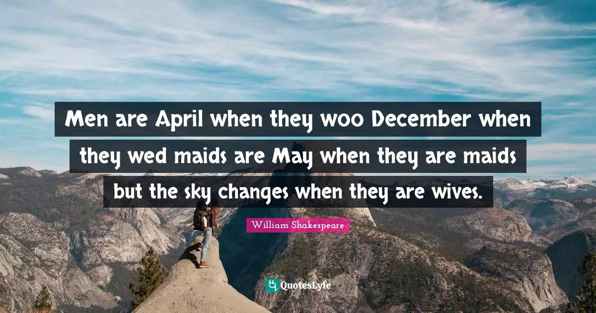 Men are April when they woo December when they wed maids are May when they are maids but the sky changes when they are wives.