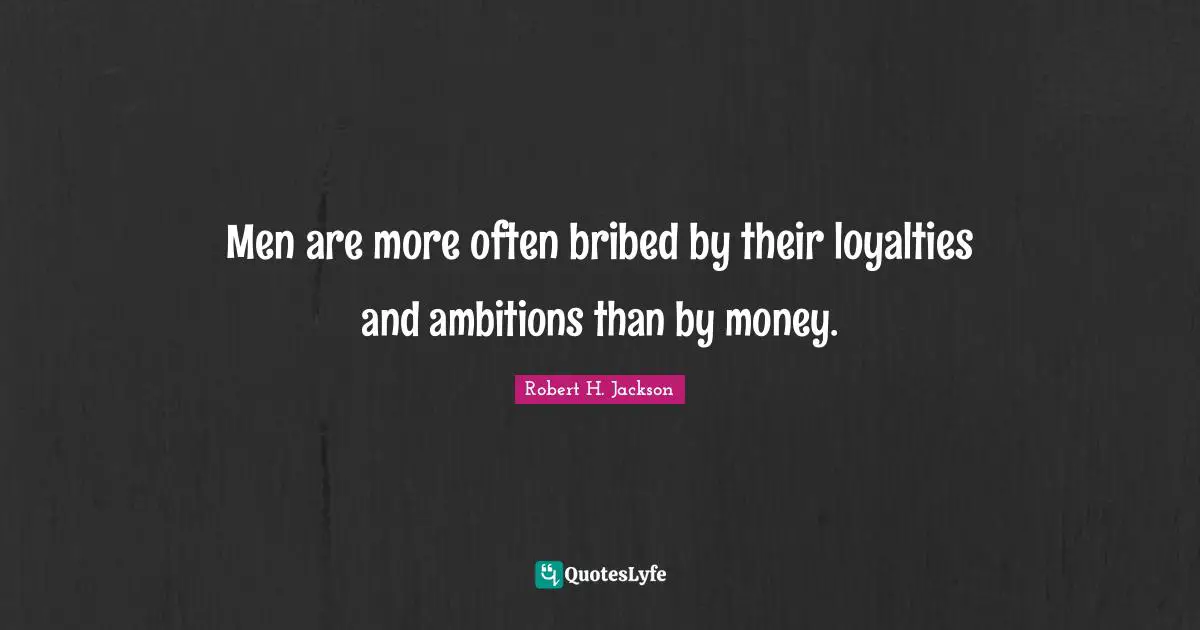Men are more often bribed by their loyalties and ambitions than by money.