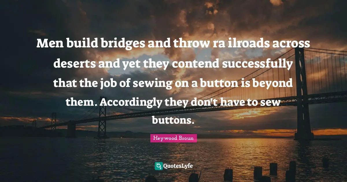 Men build bridges and throw ra ilroads across deserts and yet they contend successfully that the job of sewing on a button is beyond them. Accordingly they don't have to sew buttons.