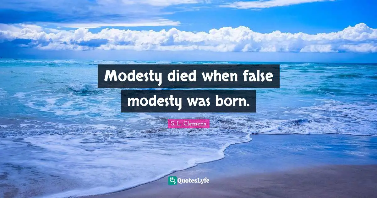 Modesty died when false modesty was born.