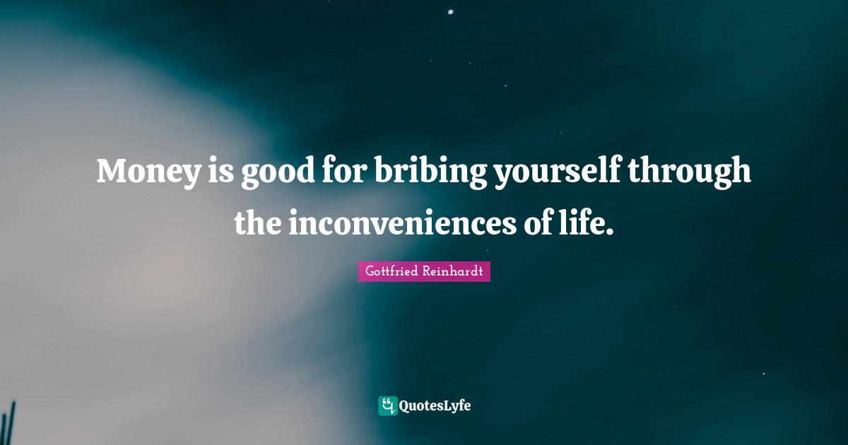 Money is good for bribing yourself through the inconveniences of life.