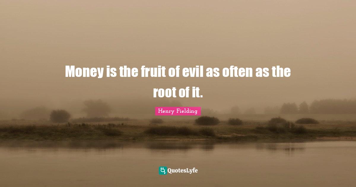 Money is the fruit of evil as often as the root of it.