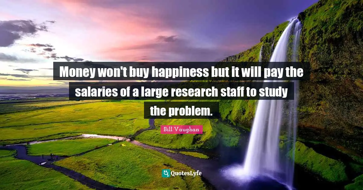 Money won't buy happiness but it will pay the salaries of a large research staff to study the problem.