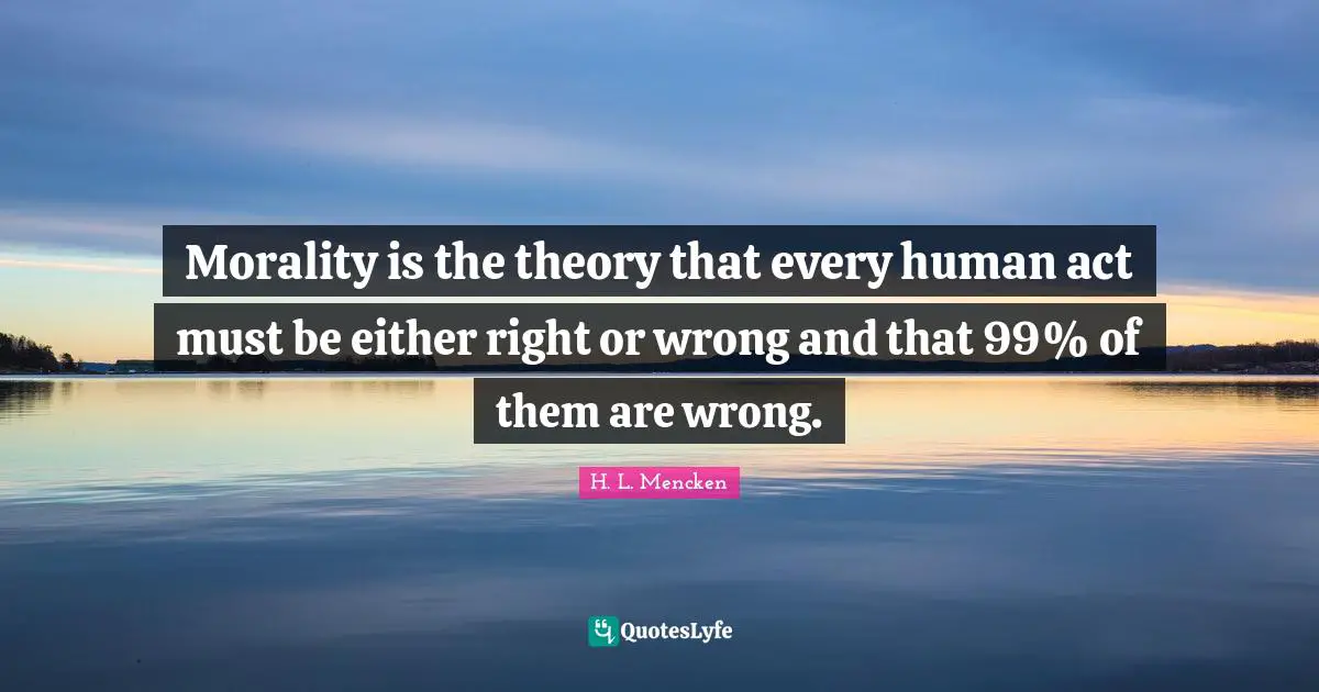 Morality is the theory that every human act must be either right or wrong and that 99% of them are wrong.