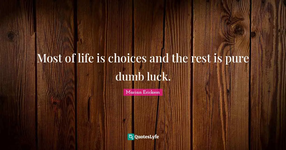 Most of life is choices and the rest is pure dumb luck.