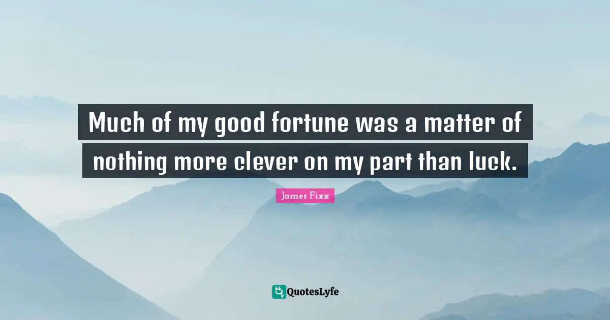 Much of my good fortune was a matter of nothing more clever on my part than luck.